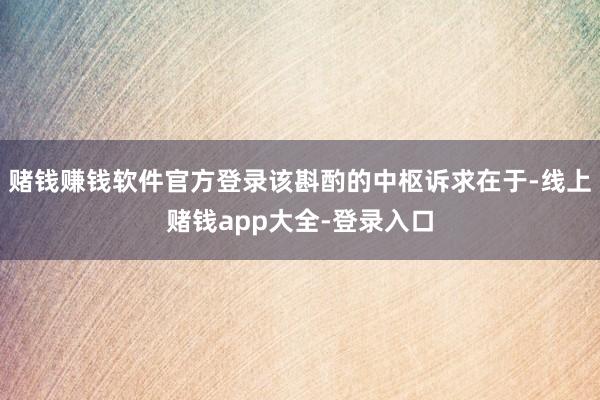 赌钱赚钱软件官方登录该斟酌的中枢诉求在于-线上赌钱app大全-登录入口