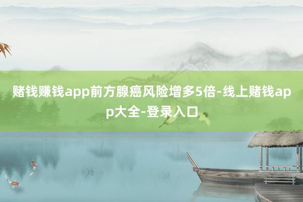 赌钱赚钱app前方腺癌风险增多5倍-线上赌钱app大全-登录入口