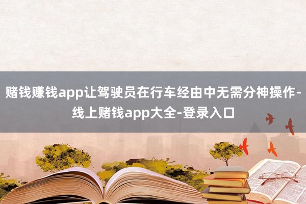 赌钱赚钱app让驾驶员在行车经由中无需分神操作-线上赌钱app大全-登录入口