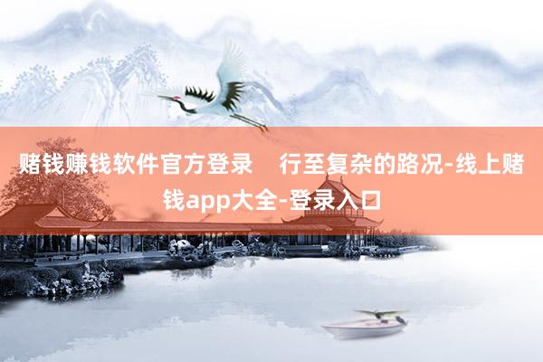 赌钱赚钱软件官方登录    行至复杂的路况-线上赌钱app大全-登录入口
