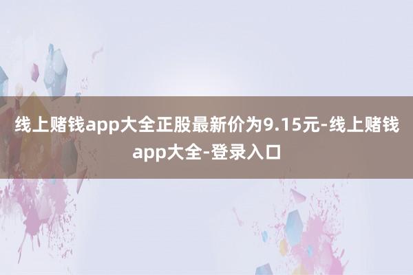 线上赌钱app大全正股最新价为9.15元-线上赌钱app大全-登录入口