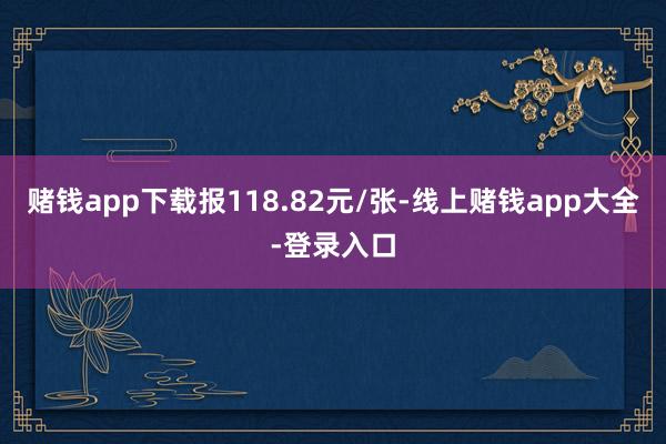 赌钱app下载报118.82元/张-线上赌钱app大全-登录入口