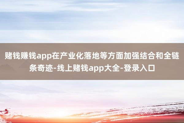 赌钱赚钱app在产业化落地等方面加强结合和全链条奇迹-线上赌钱app大全-登录入口
