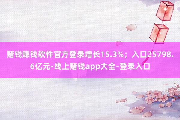 赌钱赚钱软件官方登录增长15.3%；入口25798.6亿元-线上赌钱app大全-登录入口