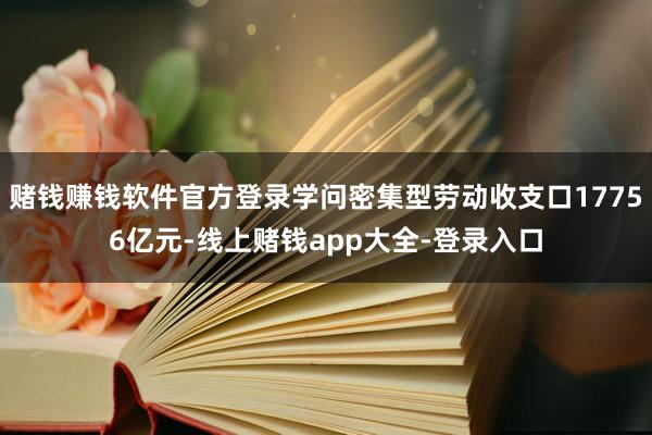 赌钱赚钱软件官方登录学问密集型劳动收支口17756亿元-线上赌钱app大全-登录入口