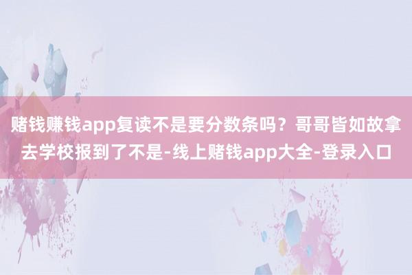 赌钱赚钱app复读不是要分数条吗？哥哥皆如故拿去学校报到了不是-线上赌钱app大全-登录入口