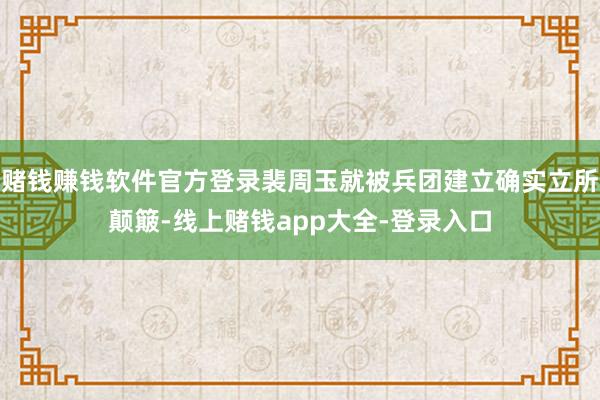 赌钱赚钱软件官方登录裴周玉就被兵团建立确实立所颠簸-线上赌钱app大全-登录入口