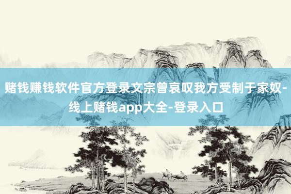 赌钱赚钱软件官方登录文宗曾哀叹我方受制于家奴-线上赌钱app大全-登录入口