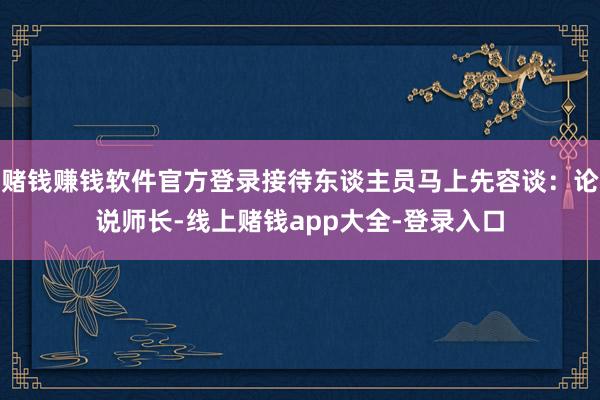 赌钱赚钱软件官方登录接待东谈主员马上先容谈：论说师长-线上赌钱app大全-登录入口