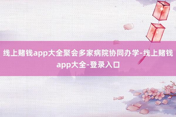 线上赌钱app大全聚会多家病院协同办学-线上赌钱app大全-登录入口