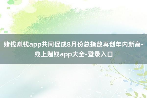 赌钱赚钱app共同促成8月份总指数再创年内新高-线上赌钱app大全-登录入口