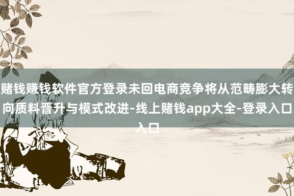 赌钱赚钱软件官方登录未回电商竞争将从范畴膨大转向质料晋升与模式改进-线上赌钱app大全-登录入口
