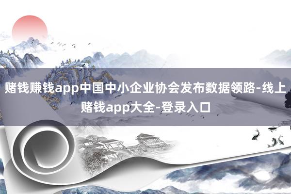 赌钱赚钱app中国中小企业协会发布数据领路-线上赌钱app大全-登录入口