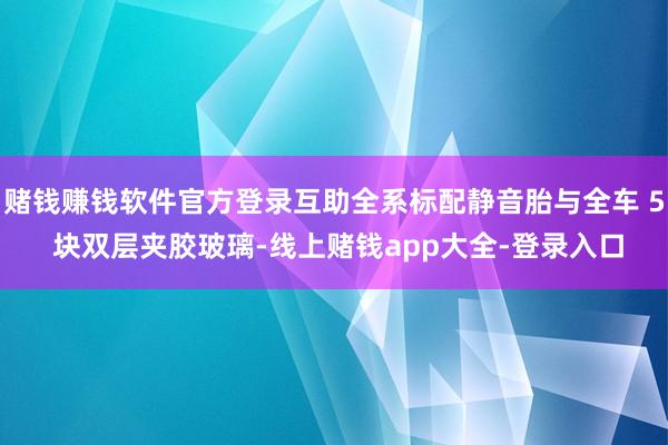 赌钱赚钱软件官方登录互助全系标配静音胎与全车 5 块双层夹胶玻璃-线上赌钱app大全-登录入口
