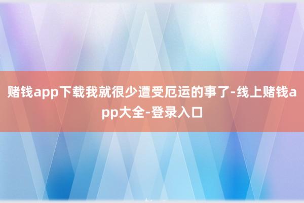 赌钱app下载我就很少遭受厄运的事了-线上赌钱app大全-登录入口