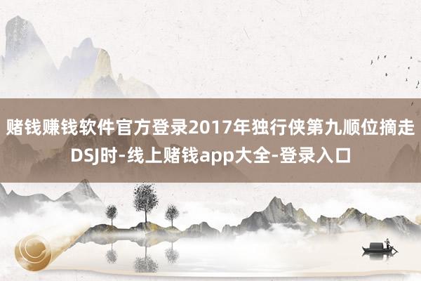 赌钱赚钱软件官方登录2017年独行侠第九顺位摘走DSJ时-线上赌钱app大全-登录入口