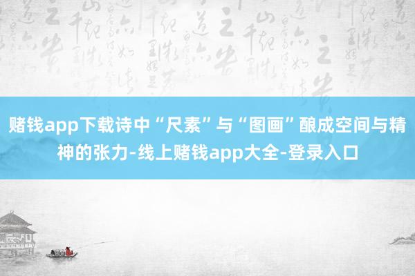 赌钱app下载诗中“尺素”与“图画”酿成空间与精神的张力-线上赌钱app大全-登录入口