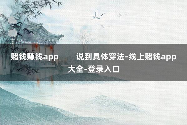 赌钱赚钱app        说到具体穿法-线上赌钱app大全-登录入口