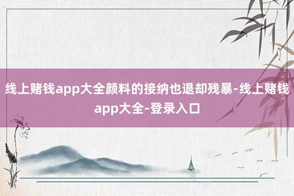 线上赌钱app大全颜料的接纳也退却残暴-线上赌钱app大全-登录入口