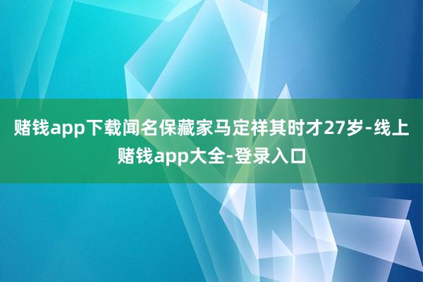 赌钱app下载闻名保藏家马定祥其时才27岁-线上赌钱app大全-登录入口