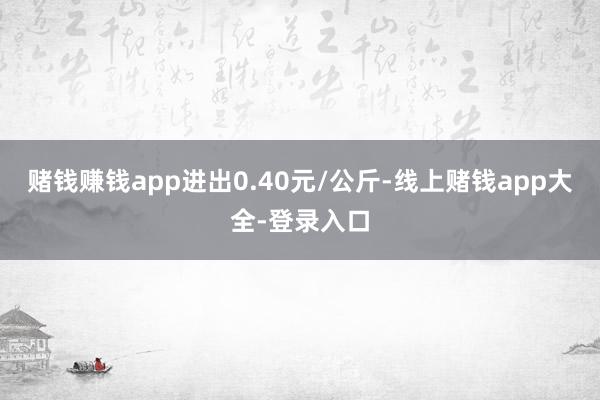 赌钱赚钱app进出0.40元/公斤-线上赌钱app大全-登录入口