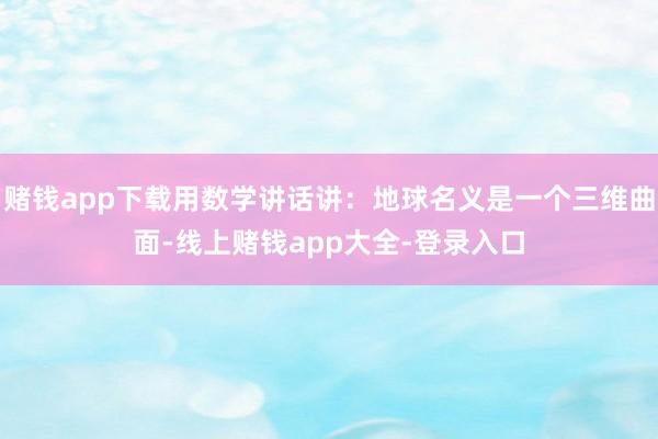 赌钱app下载用数学讲话讲：地球名义是一个三维曲面-线上赌钱app大全-登录入口