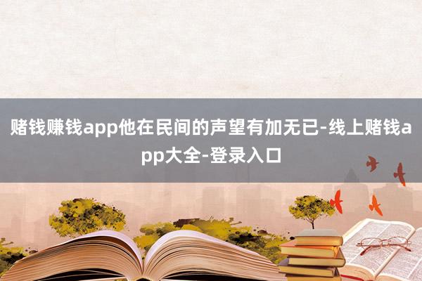 赌钱赚钱app他在民间的声望有加无已-线上赌钱app大全-登录入口