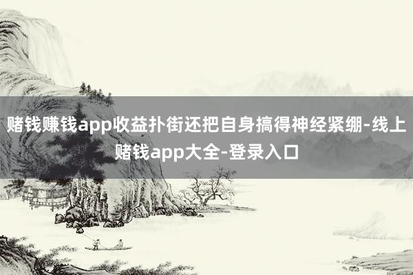 赌钱赚钱app收益扑街还把自身搞得神经紧绷-线上赌钱app大全-登录入口
