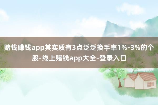 赌钱赚钱app其实质有3点泛泛换手率1%-3%的个股-线上赌钱app大全-登录入口