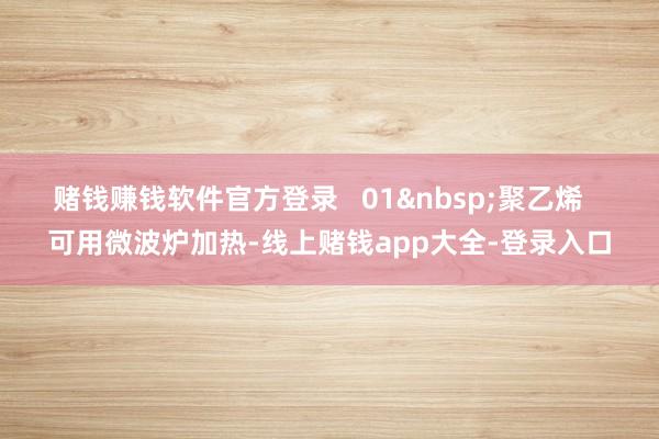赌钱赚钱软件官方登录   01&nbsp;聚乙烯   可用微波炉加热-线上赌钱app大全-登录入口