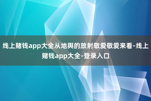 线上赌钱app大全从地舆的放射敬爱敬爱来看-线上赌钱app大全-登录入口