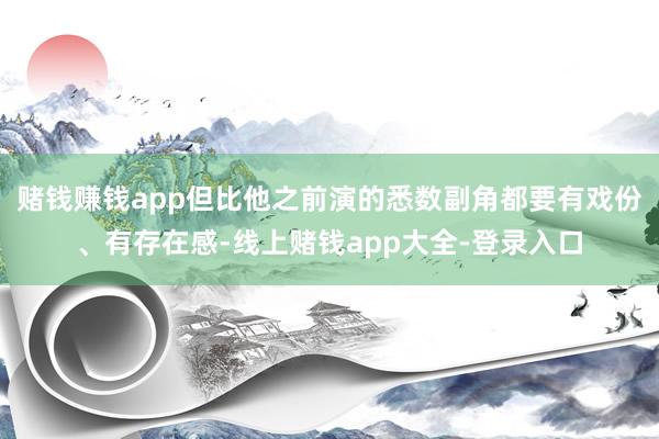 赌钱赚钱app但比他之前演的悉数副角都要有戏份、有存在感-线上赌钱app大全-登录入口