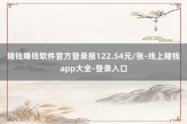 赌钱赚钱软件官方登录报122.54元/张-线上赌钱app大全-登录入口
