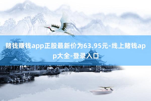赌钱赚钱app正股最新价为63.95元-线上赌钱app大全-登录入口
