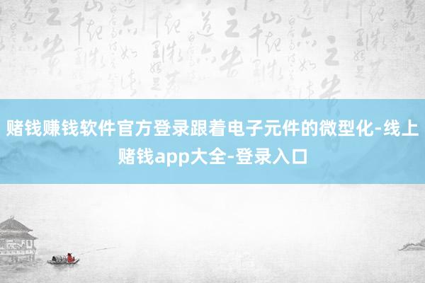 赌钱赚钱软件官方登录跟着电子元件的微型化-线上赌钱app大全-登录入口
